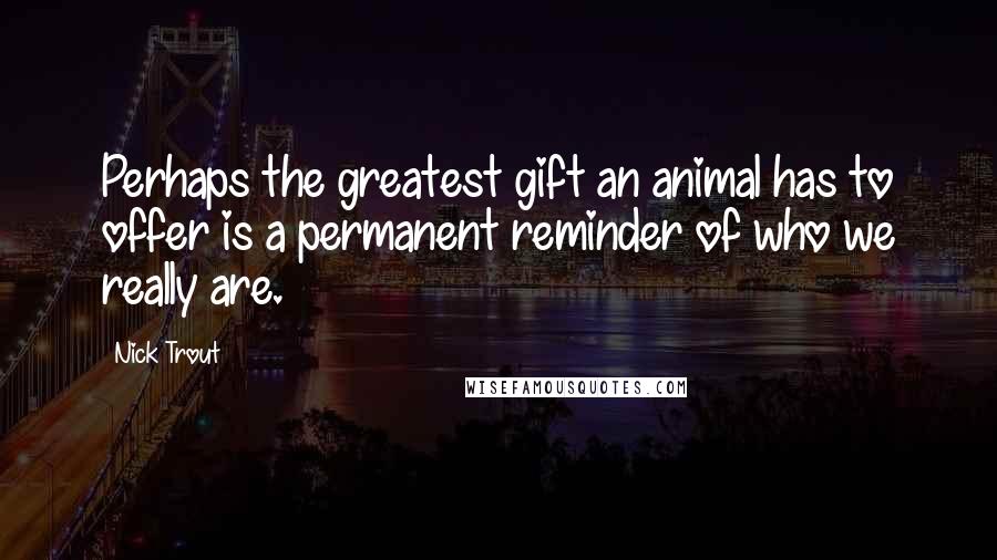 Nick Trout Quotes: Perhaps the greatest gift an animal has to offer is a permanent reminder of who we really are.