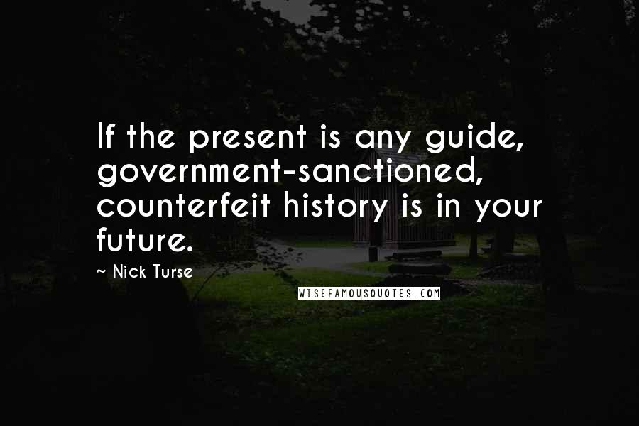 Nick Turse Quotes: If the present is any guide, government-sanctioned, counterfeit history is in your future.