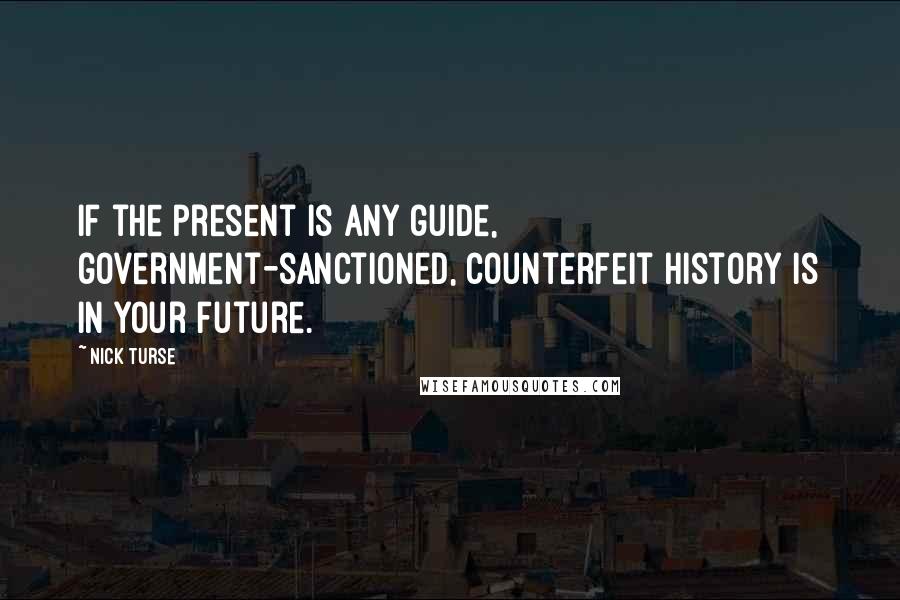 Nick Turse Quotes: If the present is any guide, government-sanctioned, counterfeit history is in your future.