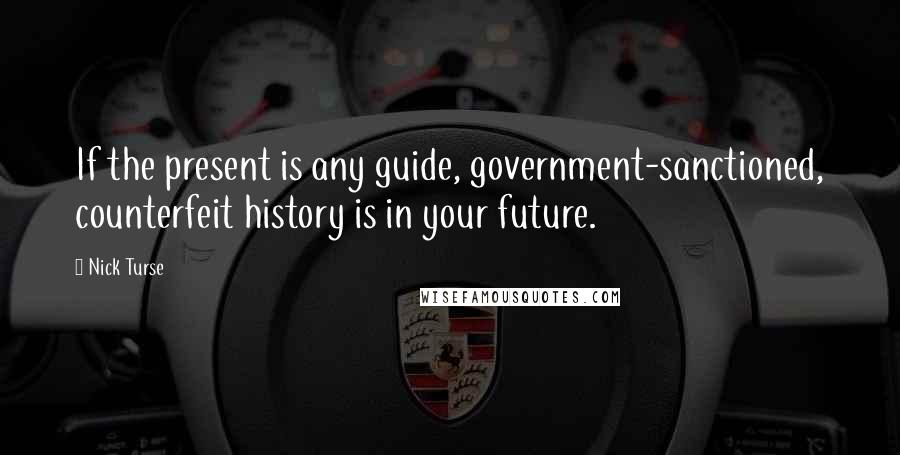 Nick Turse Quotes: If the present is any guide, government-sanctioned, counterfeit history is in your future.