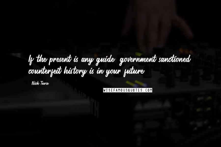 Nick Turse Quotes: If the present is any guide, government-sanctioned, counterfeit history is in your future.