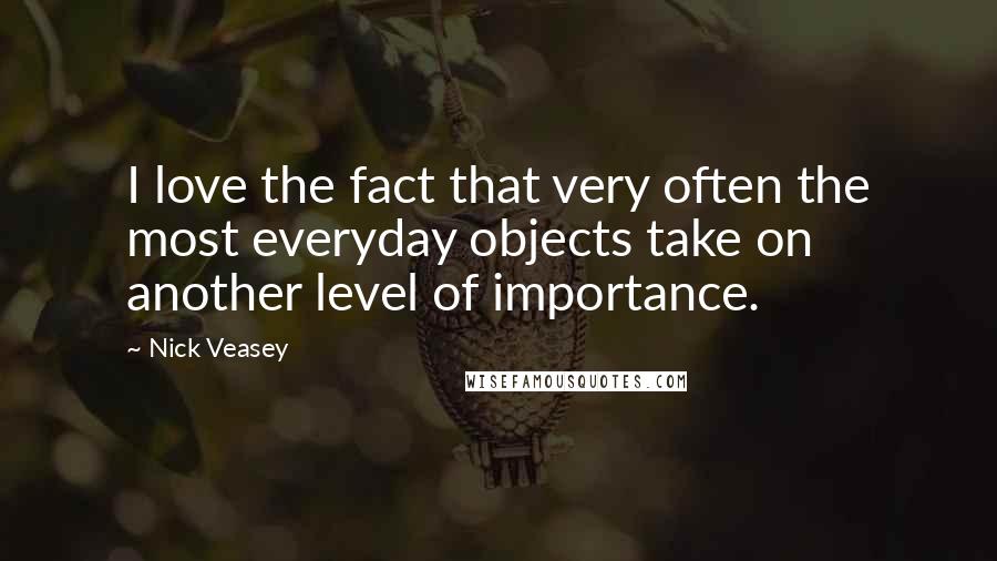 Nick Veasey Quotes: I love the fact that very often the most everyday objects take on another level of importance.