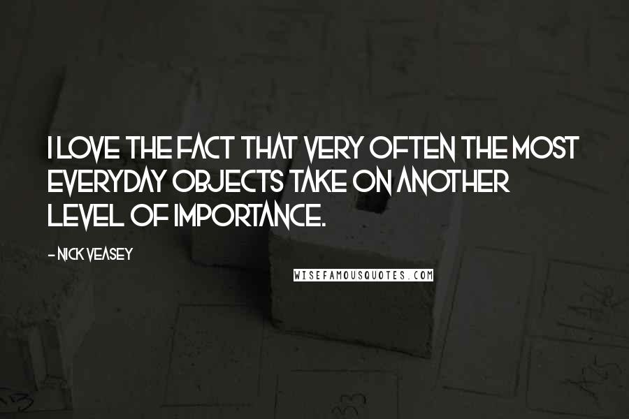 Nick Veasey Quotes: I love the fact that very often the most everyday objects take on another level of importance.