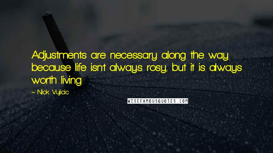 Nick Vujicic Quotes: Adjustments are necessary along the way because life isn't always rosy, but it is always worth living.