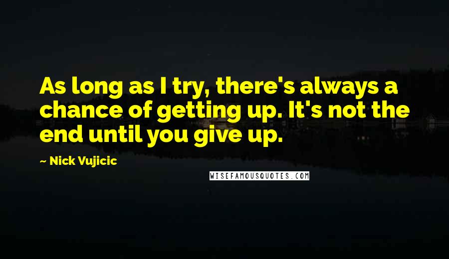 Nick Vujicic Quotes: As long as I try, there's always a chance of getting up. It's not the end until you give up.