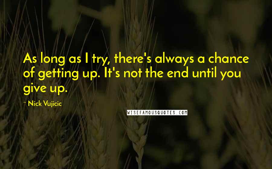 Nick Vujicic Quotes: As long as I try, there's always a chance of getting up. It's not the end until you give up.