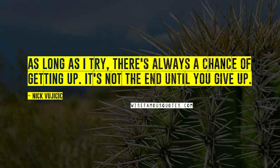 Nick Vujicic Quotes: As long as I try, there's always a chance of getting up. It's not the end until you give up.