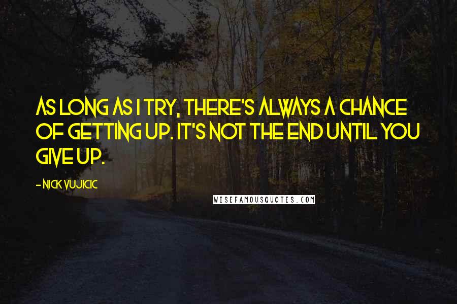 Nick Vujicic Quotes: As long as I try, there's always a chance of getting up. It's not the end until you give up.