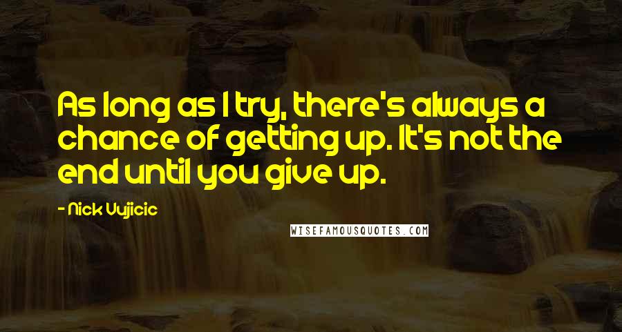 Nick Vujicic Quotes: As long as I try, there's always a chance of getting up. It's not the end until you give up.