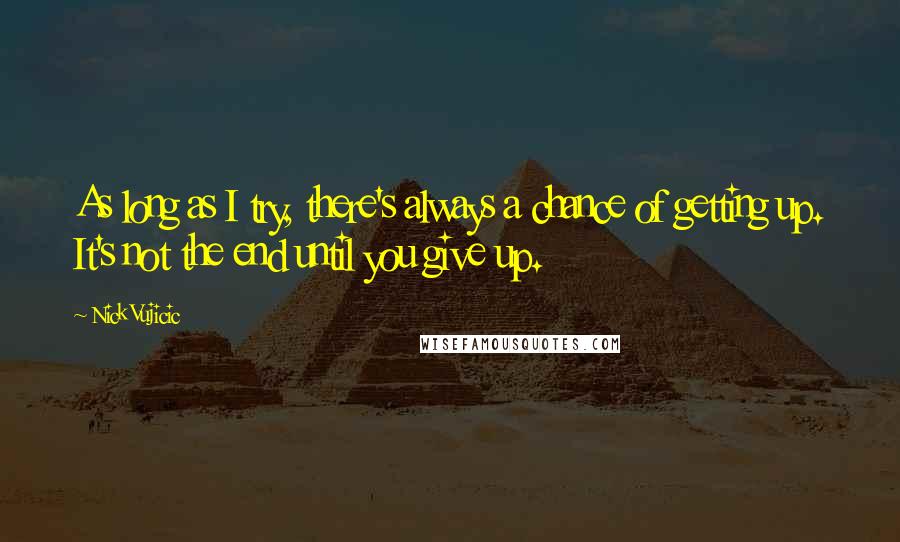 Nick Vujicic Quotes: As long as I try, there's always a chance of getting up. It's not the end until you give up.