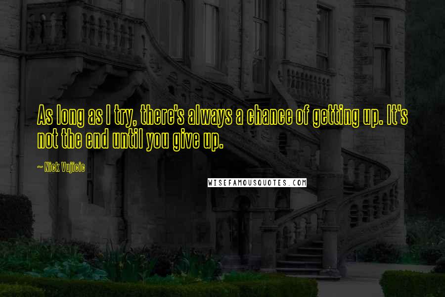 Nick Vujicic Quotes: As long as I try, there's always a chance of getting up. It's not the end until you give up.