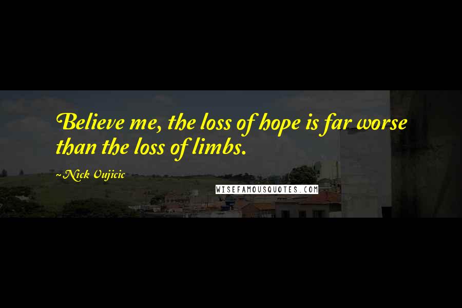 Nick Vujicic Quotes: Believe me, the loss of hope is far worse than the loss of limbs.