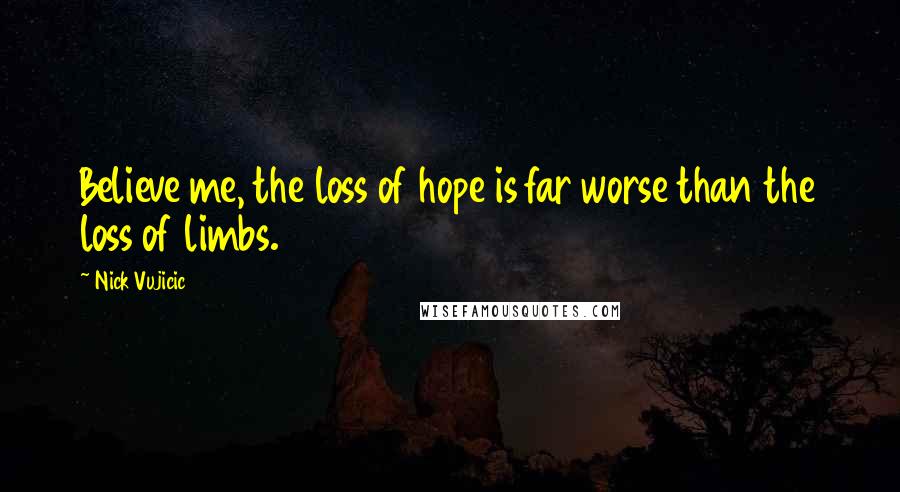 Nick Vujicic Quotes: Believe me, the loss of hope is far worse than the loss of limbs.