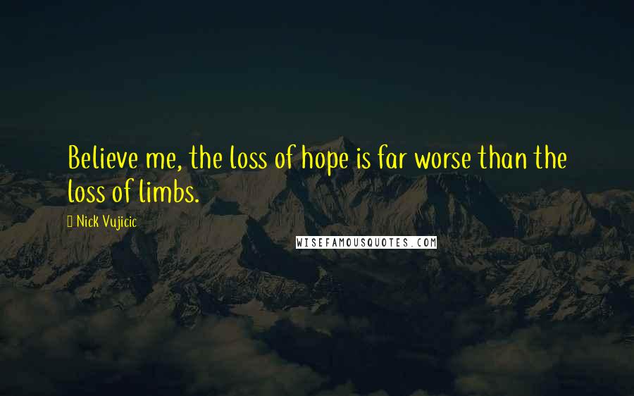Nick Vujicic Quotes: Believe me, the loss of hope is far worse than the loss of limbs.
