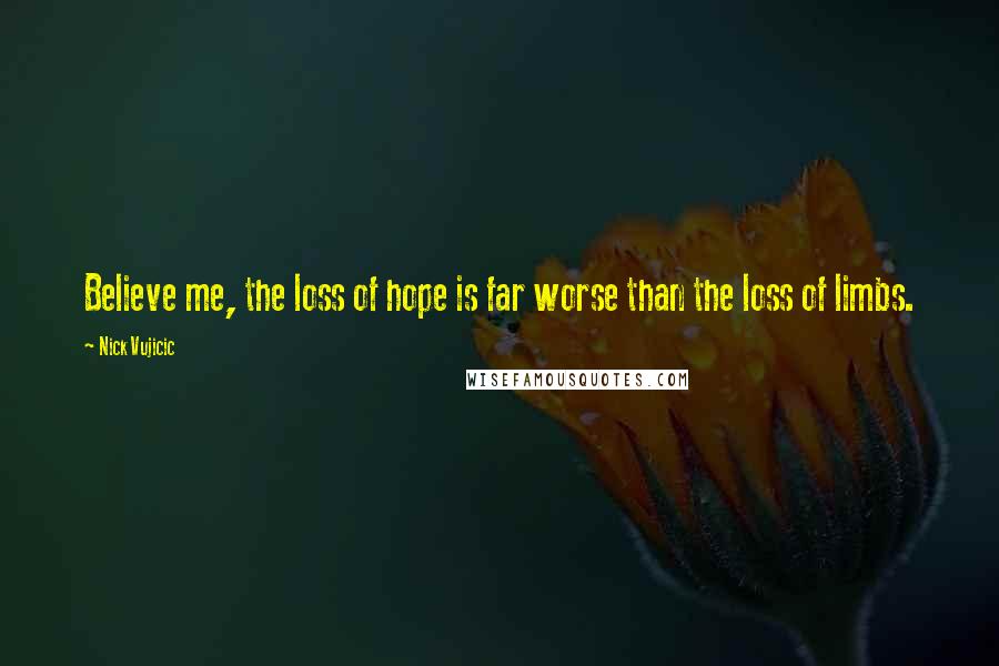 Nick Vujicic Quotes: Believe me, the loss of hope is far worse than the loss of limbs.