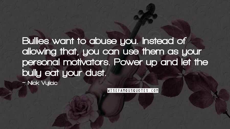 Nick Vujicic Quotes: Bullies want to abuse you. Instead of allowing that, you can use them as your personal motivators. Power up and let the bully eat your dust.