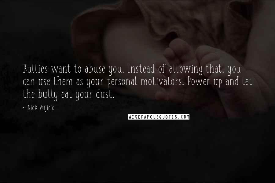 Nick Vujicic Quotes: Bullies want to abuse you. Instead of allowing that, you can use them as your personal motivators. Power up and let the bully eat your dust.