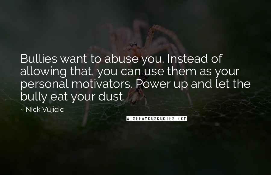 Nick Vujicic Quotes: Bullies want to abuse you. Instead of allowing that, you can use them as your personal motivators. Power up and let the bully eat your dust.