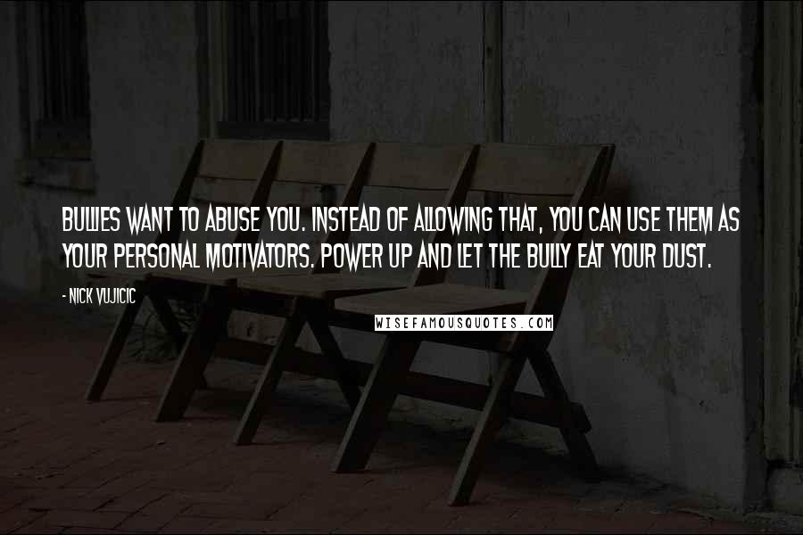 Nick Vujicic Quotes: Bullies want to abuse you. Instead of allowing that, you can use them as your personal motivators. Power up and let the bully eat your dust.