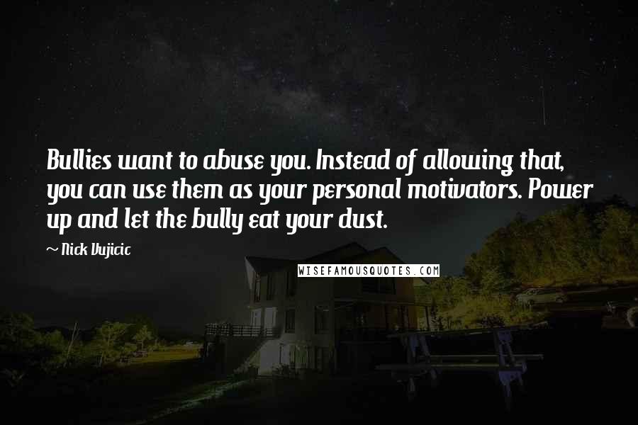 Nick Vujicic Quotes: Bullies want to abuse you. Instead of allowing that, you can use them as your personal motivators. Power up and let the bully eat your dust.