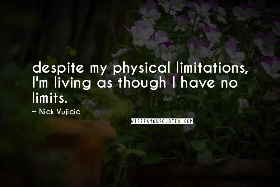 Nick Vujicic Quotes: despite my physical limitations, I'm living as though I have no limits.