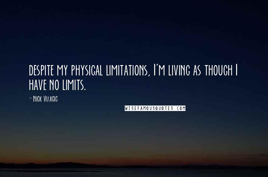 Nick Vujicic Quotes: despite my physical limitations, I'm living as though I have no limits.