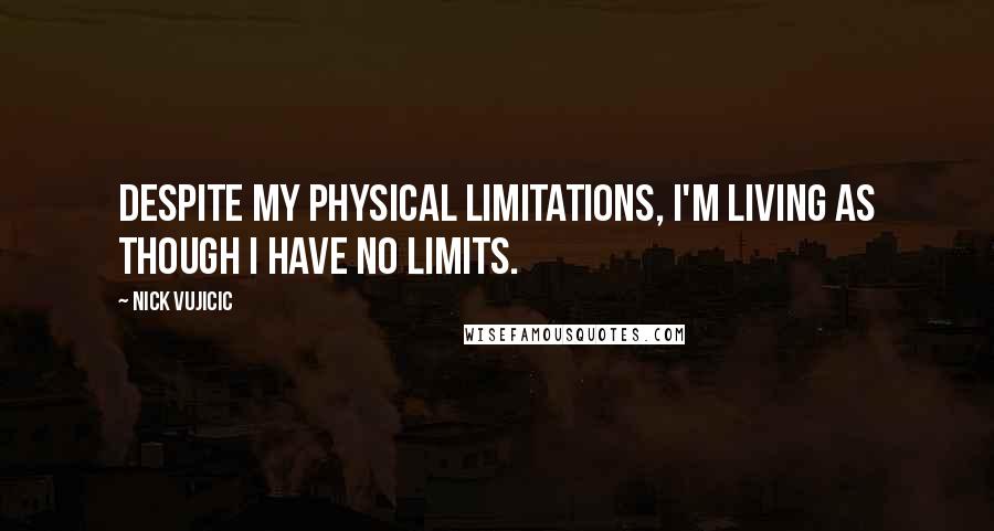 Nick Vujicic Quotes: despite my physical limitations, I'm living as though I have no limits.