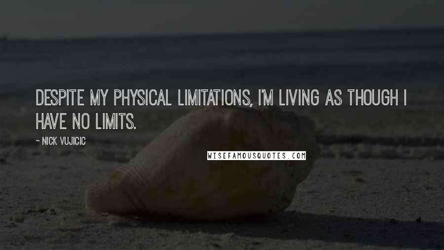 Nick Vujicic Quotes: despite my physical limitations, I'm living as though I have no limits.