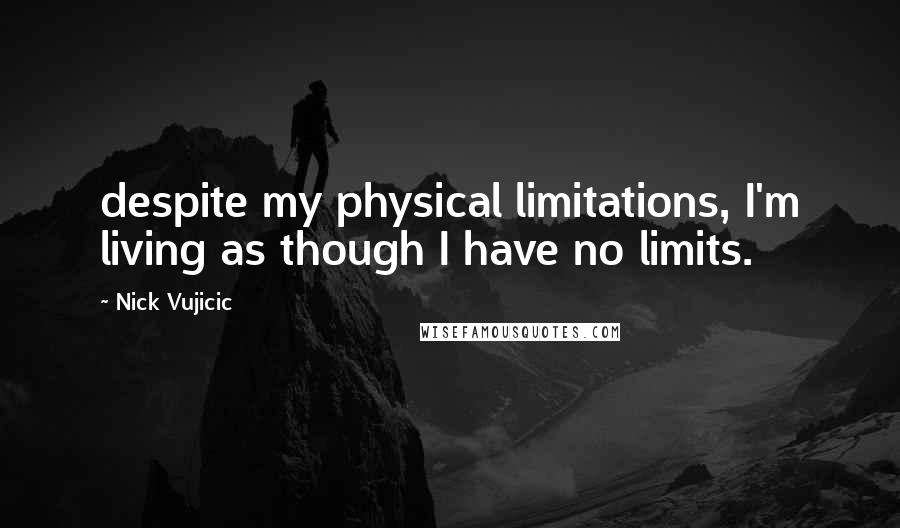 Nick Vujicic Quotes: despite my physical limitations, I'm living as though I have no limits.