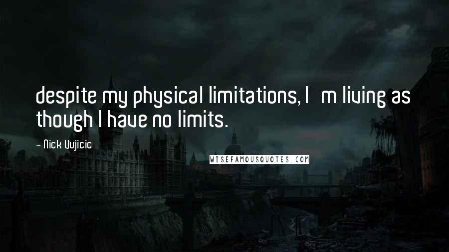 Nick Vujicic Quotes: despite my physical limitations, I'm living as though I have no limits.