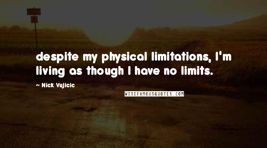 Nick Vujicic Quotes: despite my physical limitations, I'm living as though I have no limits.