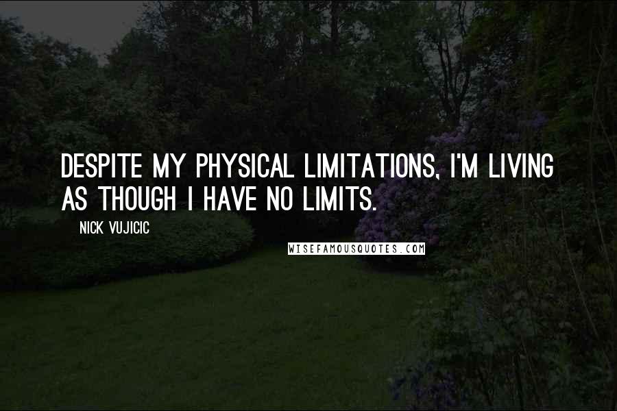 Nick Vujicic Quotes: despite my physical limitations, I'm living as though I have no limits.