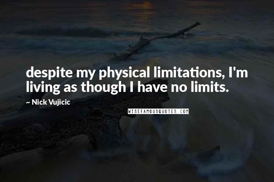 Nick Vujicic Quotes: despite my physical limitations, I'm living as though I have no limits.