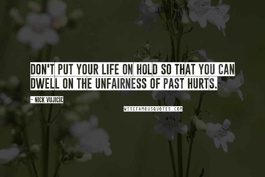 Nick Vujicic Quotes: Don't put your life on hold so that you can dwell on the unfairness of past hurts.