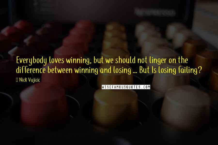 Nick Vujicic Quotes: Everybody loves winning, but we should not linger on the difference between winning and losing ... But Is losing failing?