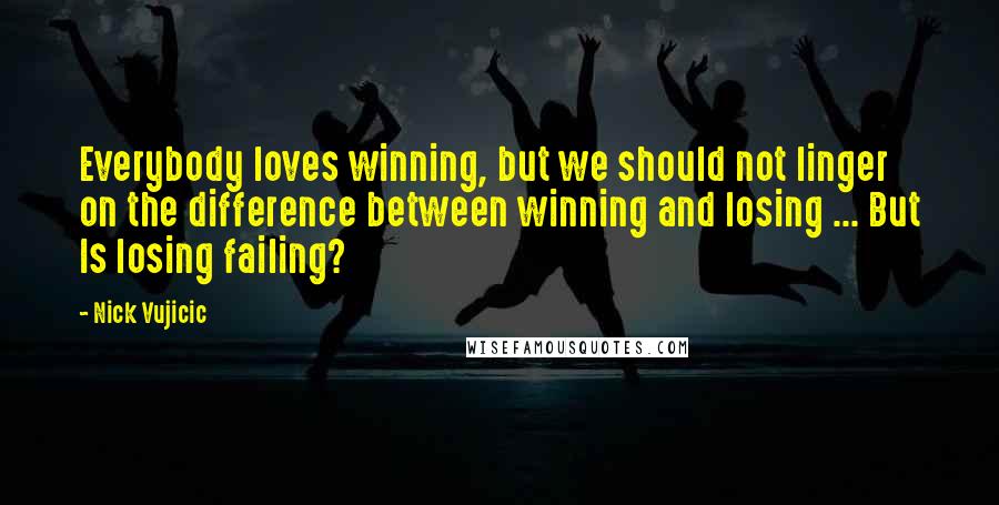 Nick Vujicic Quotes: Everybody loves winning, but we should not linger on the difference between winning and losing ... But Is losing failing?