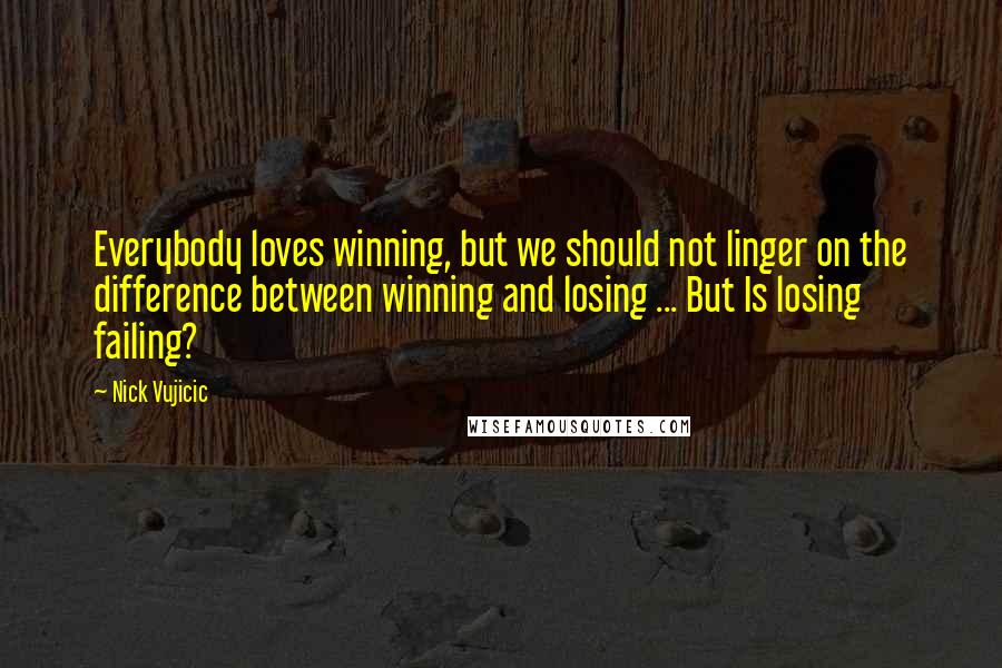Nick Vujicic Quotes: Everybody loves winning, but we should not linger on the difference between winning and losing ... But Is losing failing?
