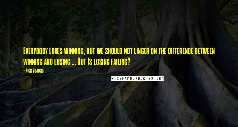 Nick Vujicic Quotes: Everybody loves winning, but we should not linger on the difference between winning and losing ... But Is losing failing?