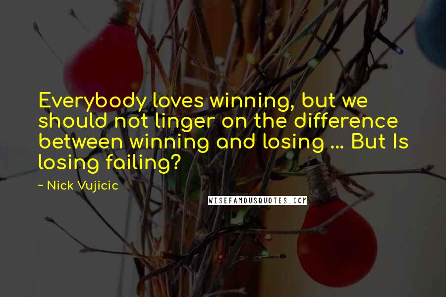 Nick Vujicic Quotes: Everybody loves winning, but we should not linger on the difference between winning and losing ... But Is losing failing?
