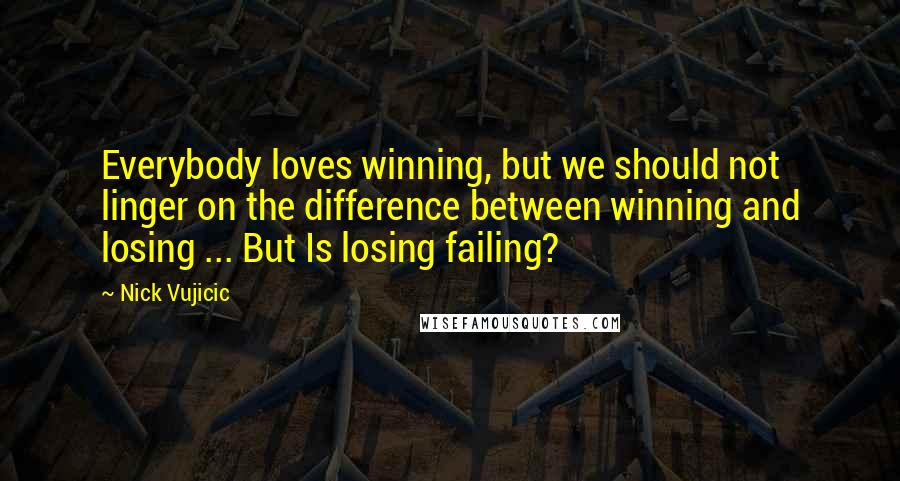 Nick Vujicic Quotes: Everybody loves winning, but we should not linger on the difference between winning and losing ... But Is losing failing?