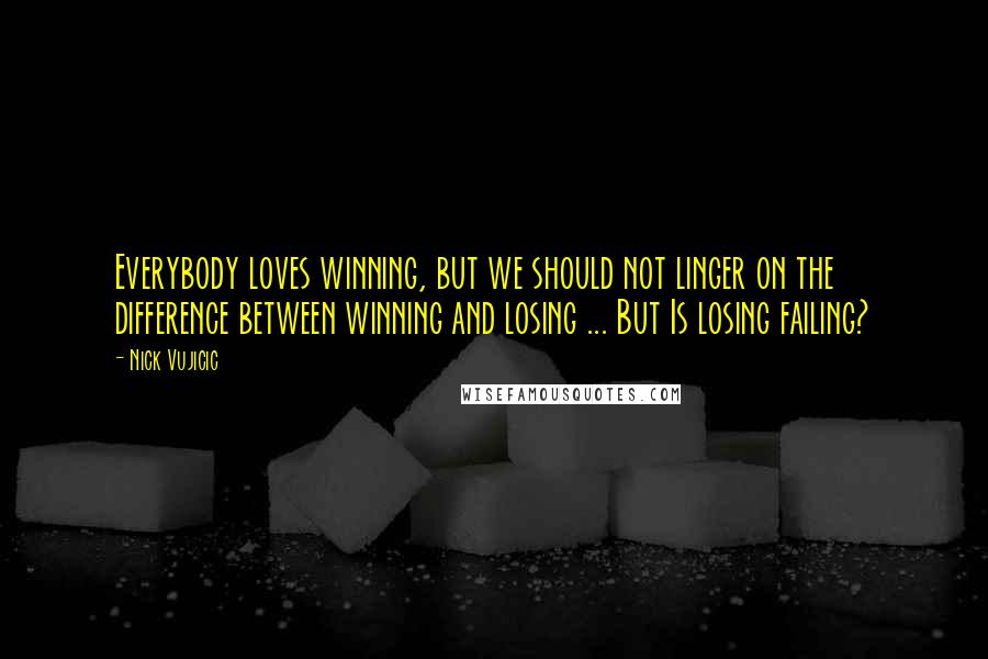 Nick Vujicic Quotes: Everybody loves winning, but we should not linger on the difference between winning and losing ... But Is losing failing?