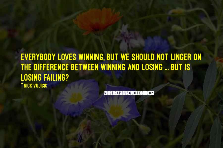 Nick Vujicic Quotes: Everybody loves winning, but we should not linger on the difference between winning and losing ... But Is losing failing?