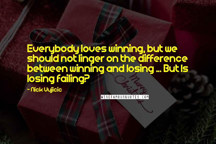 Nick Vujicic Quotes: Everybody loves winning, but we should not linger on the difference between winning and losing ... But Is losing failing?