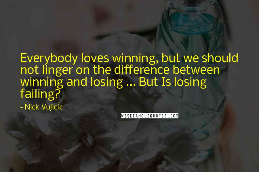 Nick Vujicic Quotes: Everybody loves winning, but we should not linger on the difference between winning and losing ... But Is losing failing?