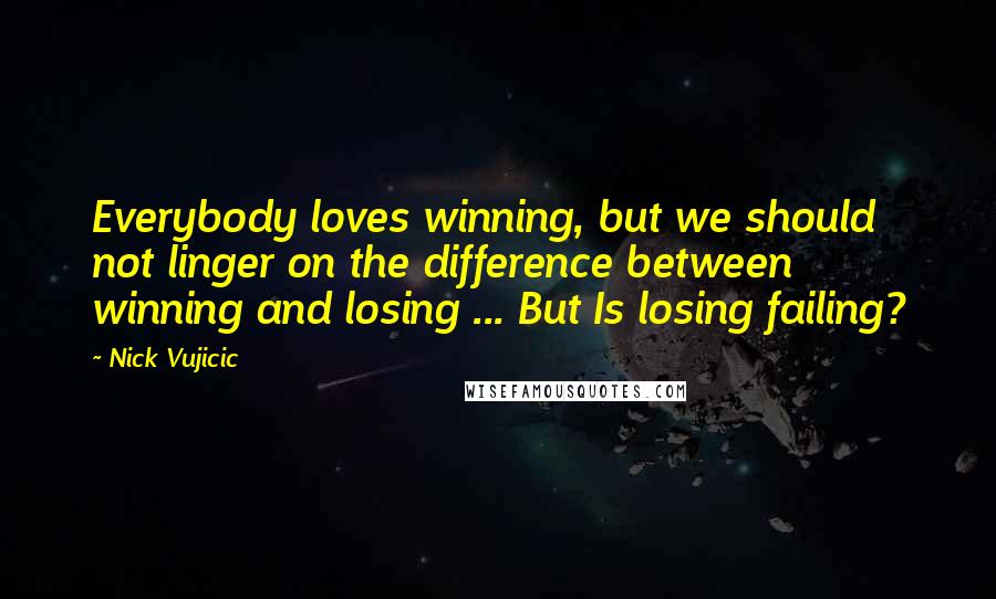 Nick Vujicic Quotes: Everybody loves winning, but we should not linger on the difference between winning and losing ... But Is losing failing?
