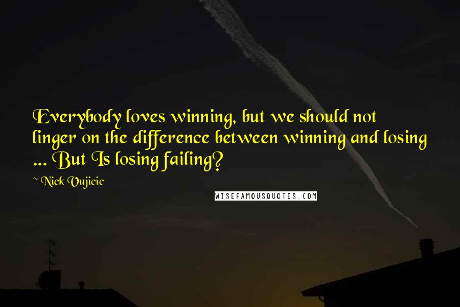 Nick Vujicic Quotes: Everybody loves winning, but we should not linger on the difference between winning and losing ... But Is losing failing?