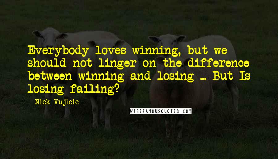 Nick Vujicic Quotes: Everybody loves winning, but we should not linger on the difference between winning and losing ... But Is losing failing?