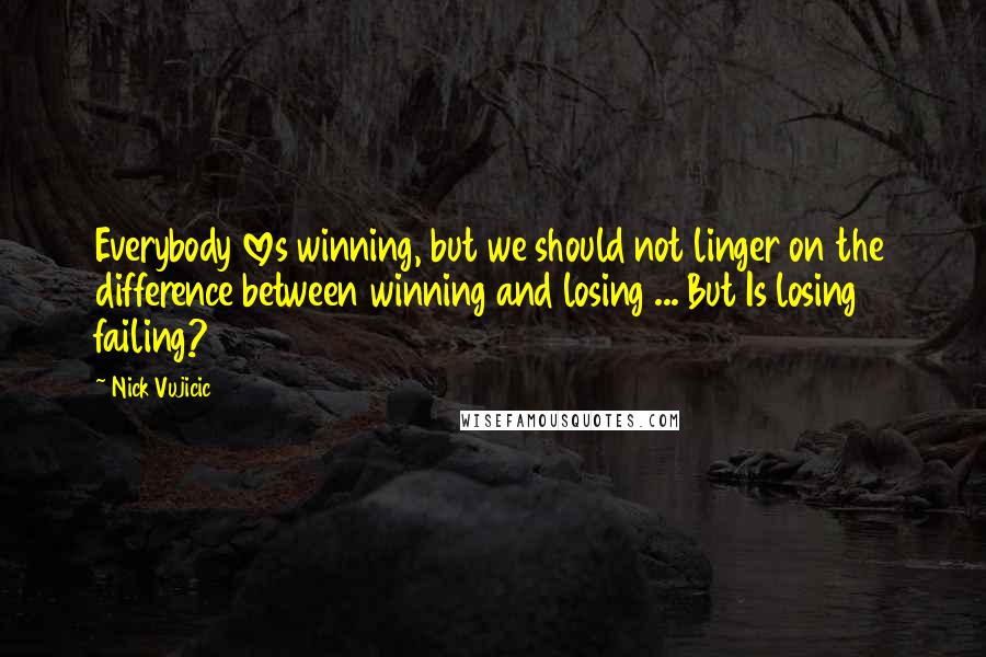 Nick Vujicic Quotes: Everybody loves winning, but we should not linger on the difference between winning and losing ... But Is losing failing?