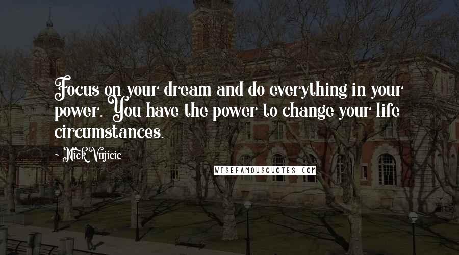 Nick Vujicic Quotes: Focus on your dream and do everything in your power. You have the power to change your life circumstances.