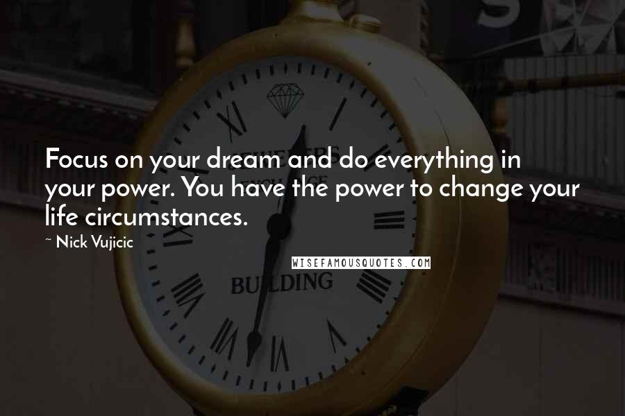 Nick Vujicic Quotes: Focus on your dream and do everything in your power. You have the power to change your life circumstances.